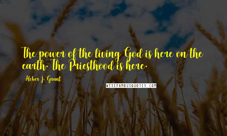 Heber J. Grant Quotes: The power of the living God is here on the earth. The Priesthood is here.
