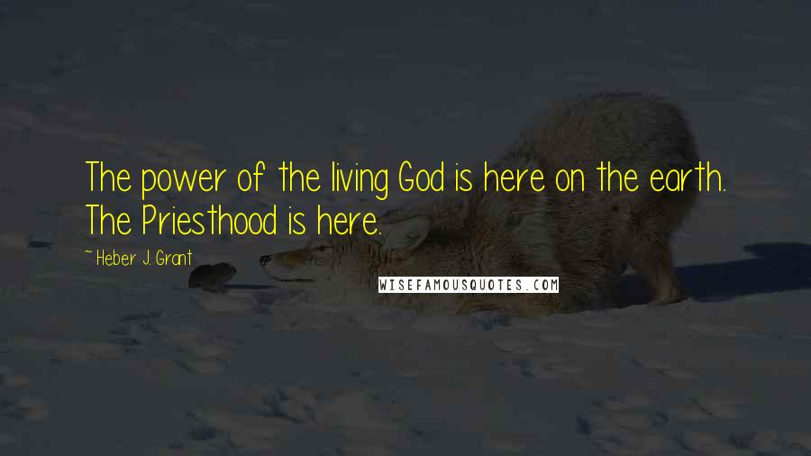 Heber J. Grant Quotes: The power of the living God is here on the earth. The Priesthood is here.