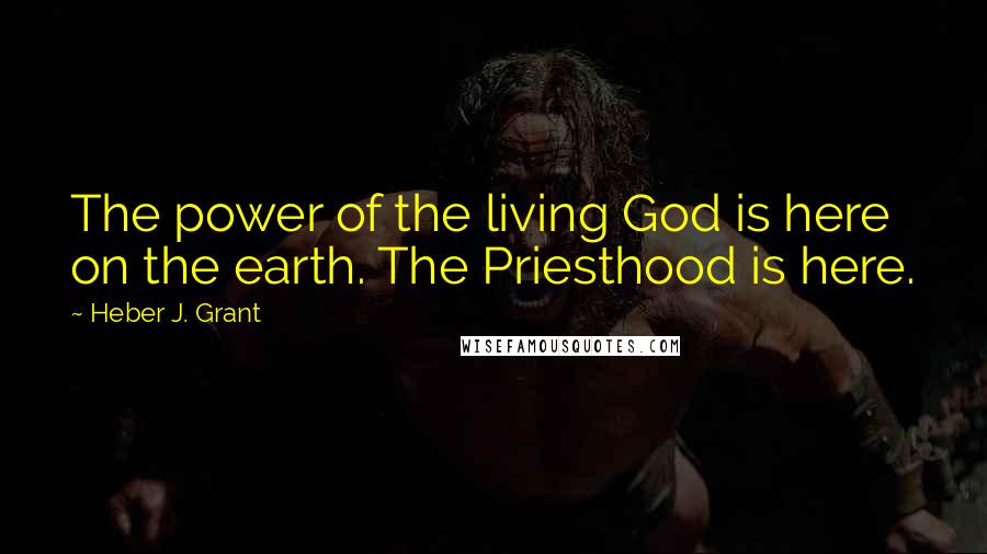 Heber J. Grant Quotes: The power of the living God is here on the earth. The Priesthood is here.