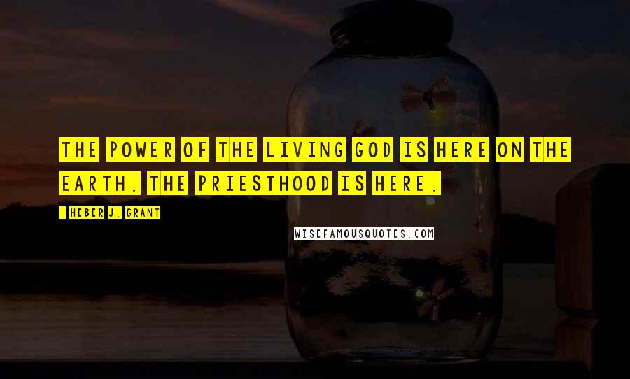 Heber J. Grant Quotes: The power of the living God is here on the earth. The Priesthood is here.