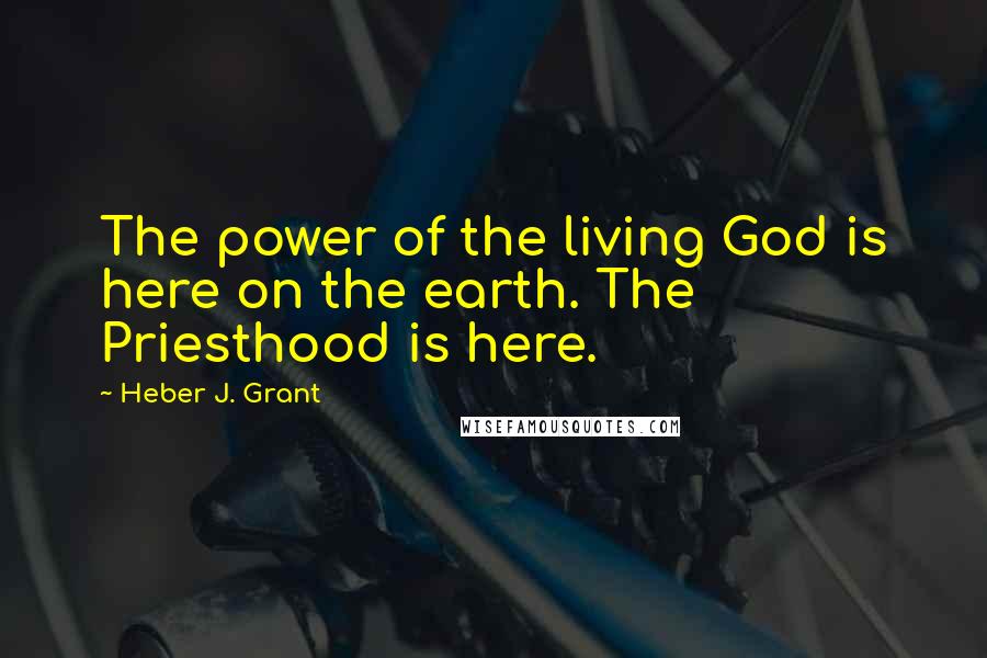 Heber J. Grant Quotes: The power of the living God is here on the earth. The Priesthood is here.