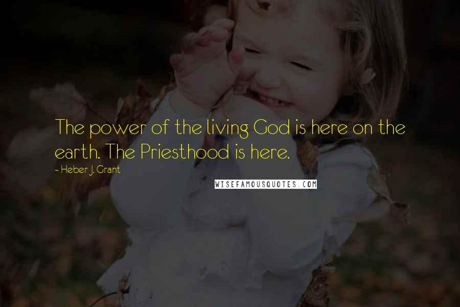 Heber J. Grant Quotes: The power of the living God is here on the earth. The Priesthood is here.