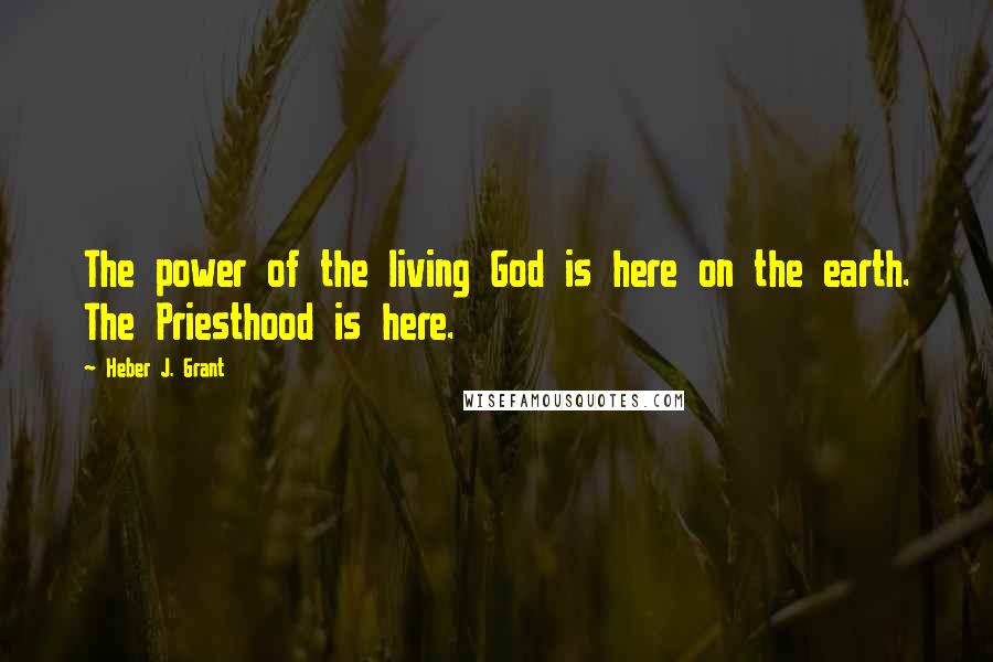 Heber J. Grant Quotes: The power of the living God is here on the earth. The Priesthood is here.