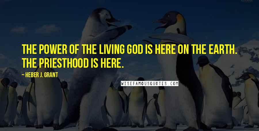 Heber J. Grant Quotes: The power of the living God is here on the earth. The Priesthood is here.