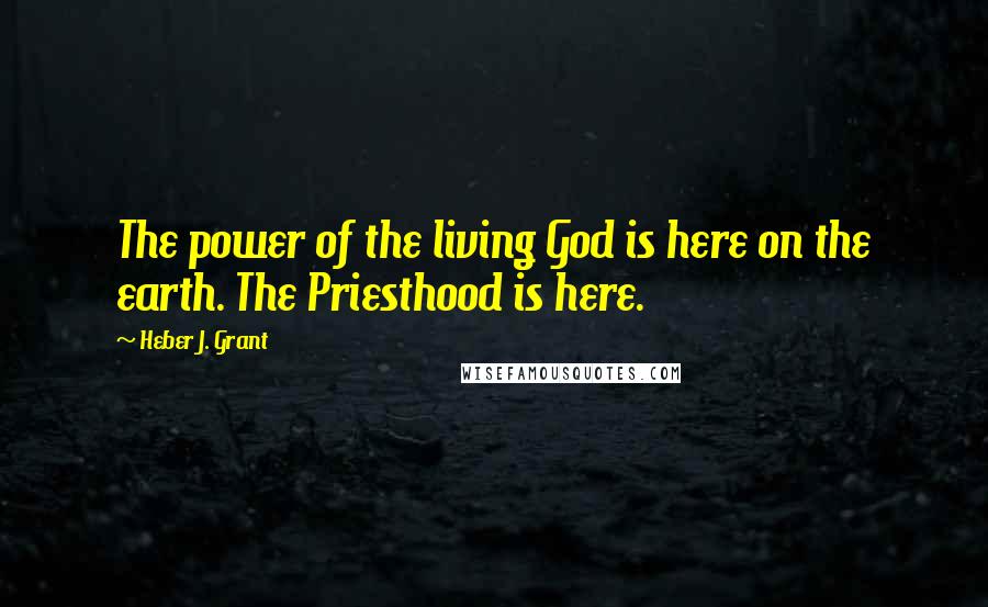 Heber J. Grant Quotes: The power of the living God is here on the earth. The Priesthood is here.