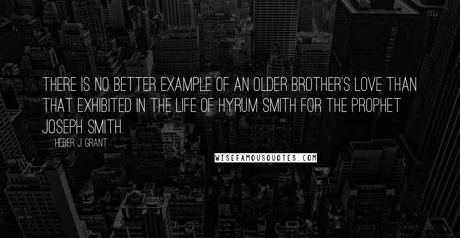 Heber J. Grant Quotes: There is no better example of an older brother's love than that exhibited in the life of Hyrum Smith for the Prophet Joseph Smith.