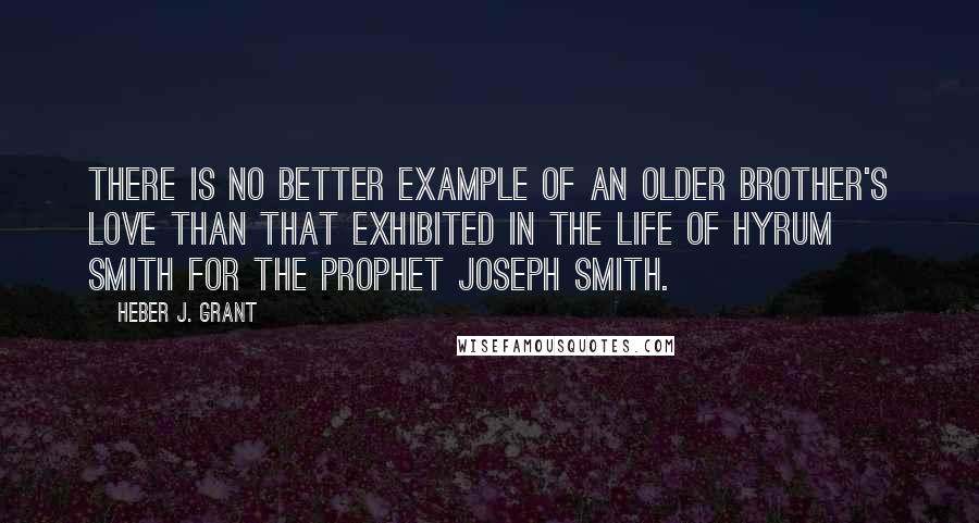 Heber J. Grant Quotes: There is no better example of an older brother's love than that exhibited in the life of Hyrum Smith for the Prophet Joseph Smith.