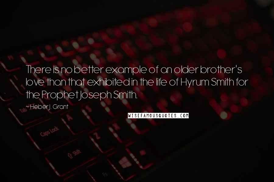 Heber J. Grant Quotes: There is no better example of an older brother's love than that exhibited in the life of Hyrum Smith for the Prophet Joseph Smith.