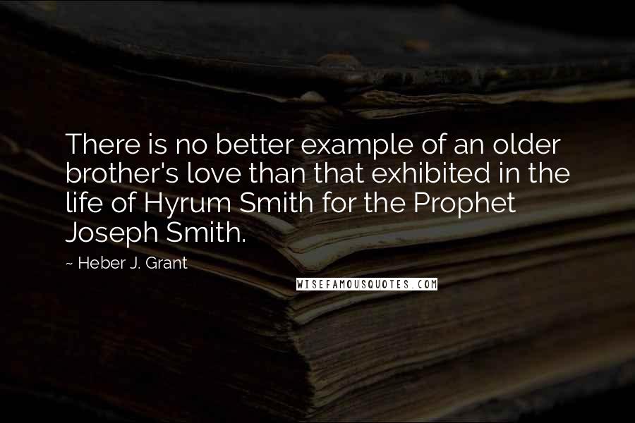 Heber J. Grant Quotes: There is no better example of an older brother's love than that exhibited in the life of Hyrum Smith for the Prophet Joseph Smith.