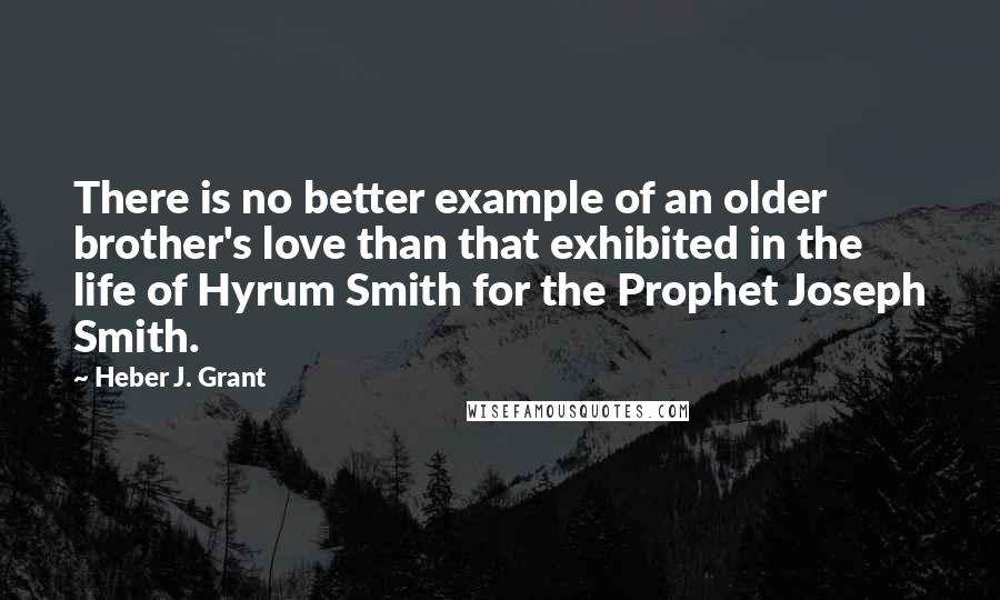 Heber J. Grant Quotes: There is no better example of an older brother's love than that exhibited in the life of Hyrum Smith for the Prophet Joseph Smith.