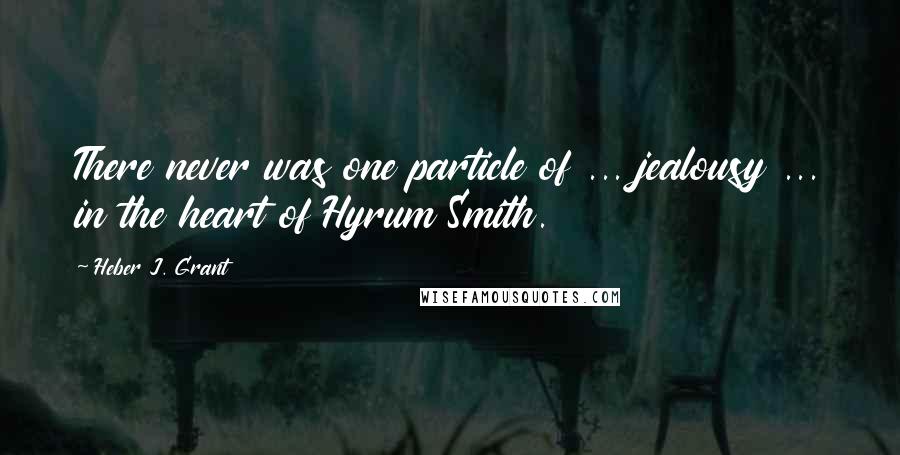 Heber J. Grant Quotes: There never was one particle of ... jealousy ... in the heart of Hyrum Smith.