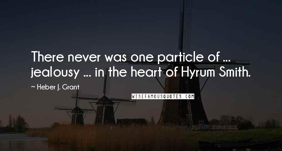 Heber J. Grant Quotes: There never was one particle of ... jealousy ... in the heart of Hyrum Smith.