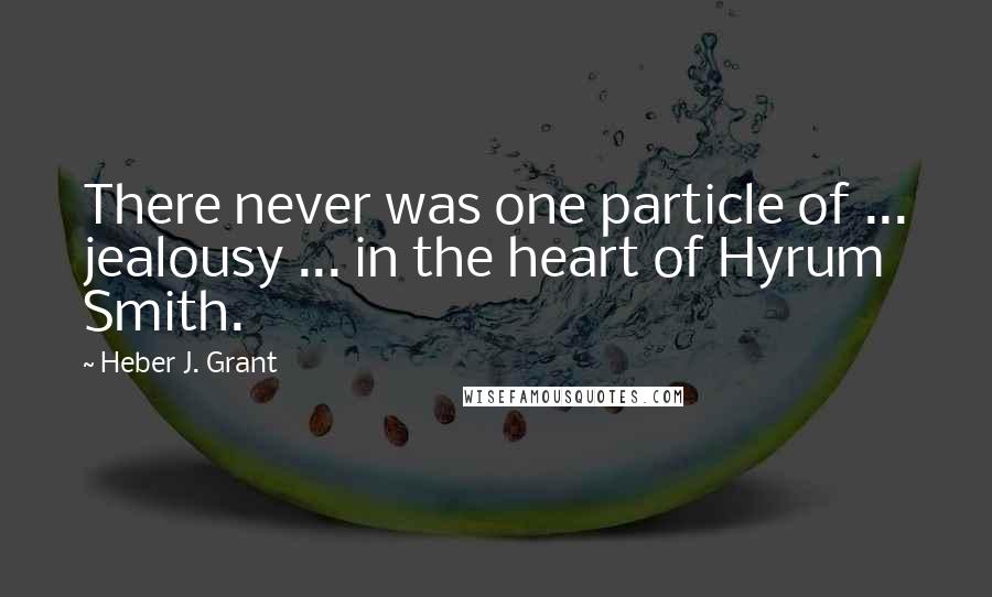 Heber J. Grant Quotes: There never was one particle of ... jealousy ... in the heart of Hyrum Smith.