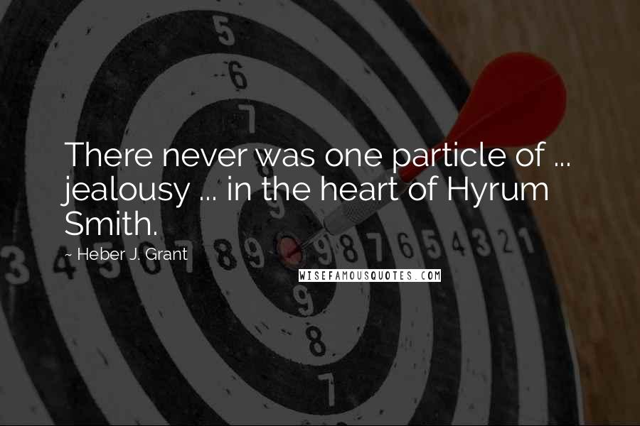 Heber J. Grant Quotes: There never was one particle of ... jealousy ... in the heart of Hyrum Smith.