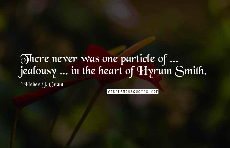 Heber J. Grant Quotes: There never was one particle of ... jealousy ... in the heart of Hyrum Smith.