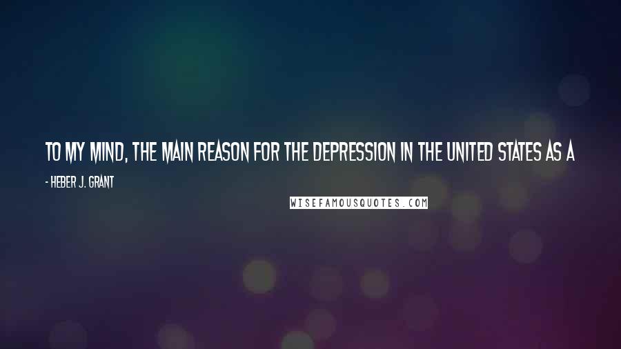 Heber J. Grant Quotes: To my mind, the main reason for the Depression in the United States as a whole, is the bondage of debt and the spirit of speculation among the people.