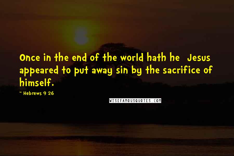 Hebrews 9 26 Quotes: Once in the end of the world hath he [Jesus] appeared to put away sin by the sacrifice of himself.
