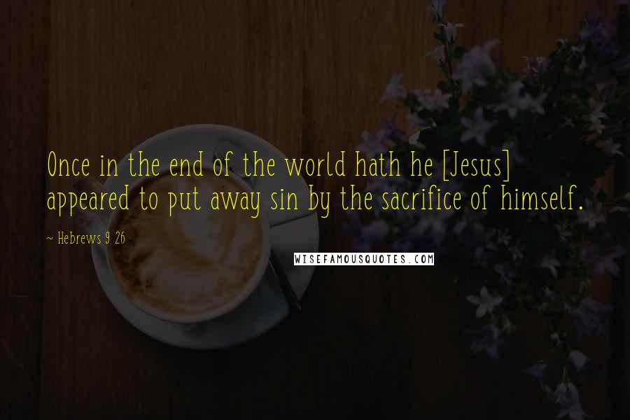 Hebrews 9 26 Quotes: Once in the end of the world hath he [Jesus] appeared to put away sin by the sacrifice of himself.