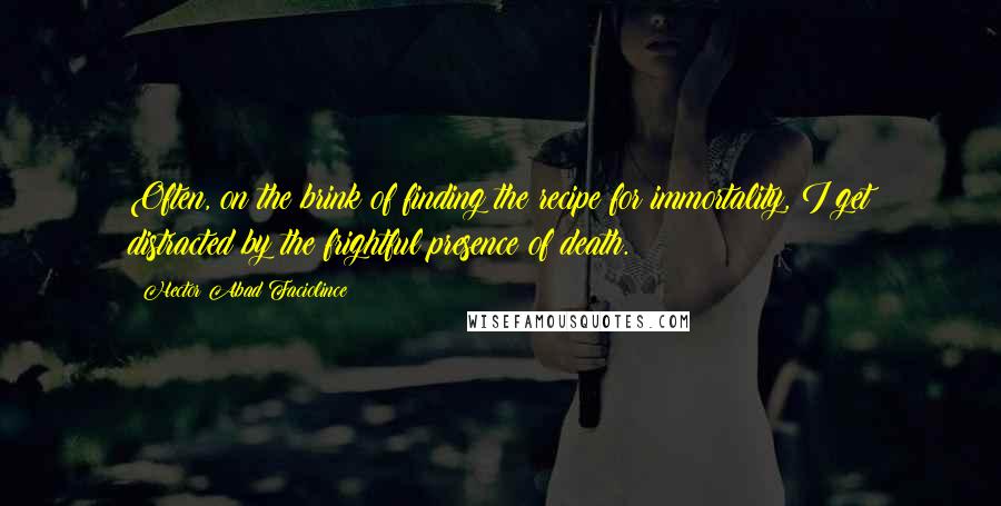 Hector Abad Faciolince Quotes: Often, on the brink of finding the recipe for immortality, I get distracted by the frightful presence of death.