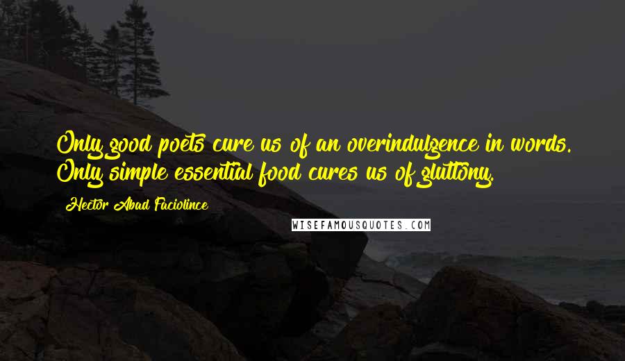 Hector Abad Faciolince Quotes: Only good poets cure us of an overindulgence in words. Only simple essential food cures us of gluttony.