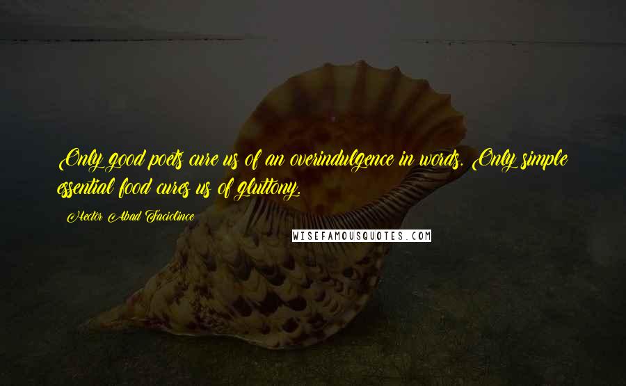 Hector Abad Faciolince Quotes: Only good poets cure us of an overindulgence in words. Only simple essential food cures us of gluttony.