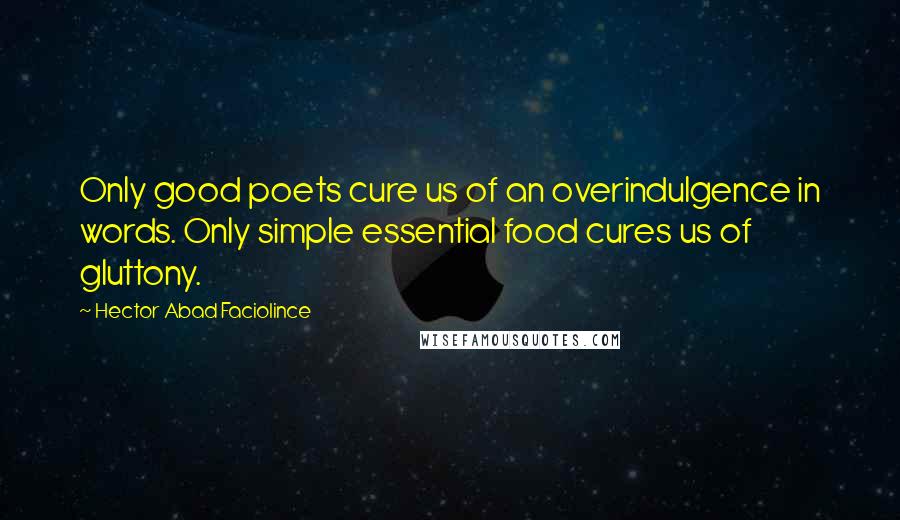 Hector Abad Faciolince Quotes: Only good poets cure us of an overindulgence in words. Only simple essential food cures us of gluttony.