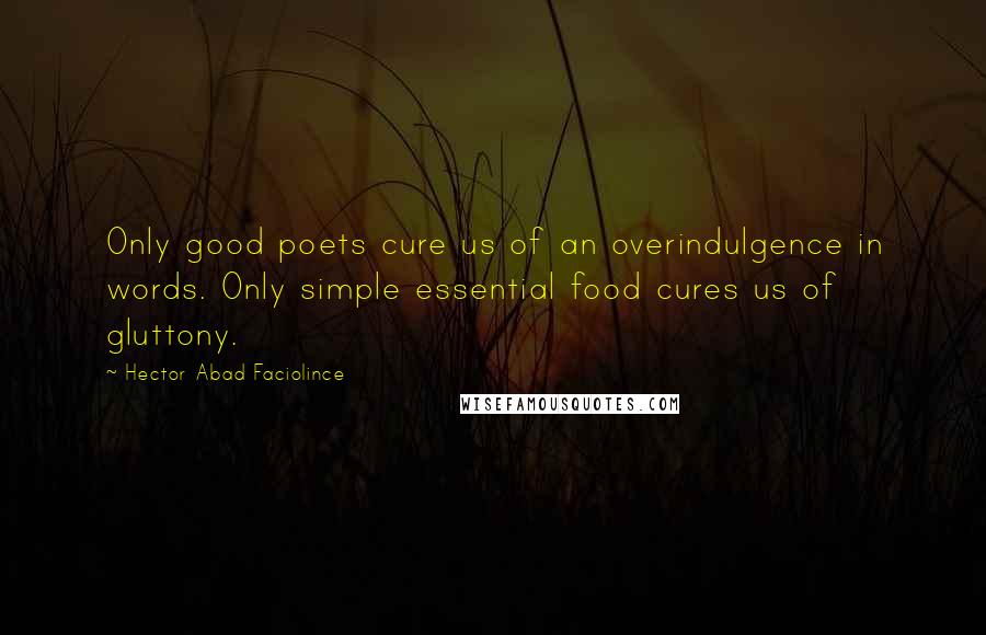 Hector Abad Faciolince Quotes: Only good poets cure us of an overindulgence in words. Only simple essential food cures us of gluttony.