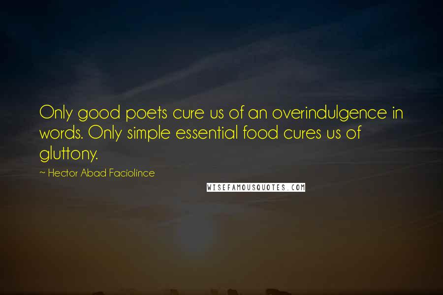 Hector Abad Faciolince Quotes: Only good poets cure us of an overindulgence in words. Only simple essential food cures us of gluttony.