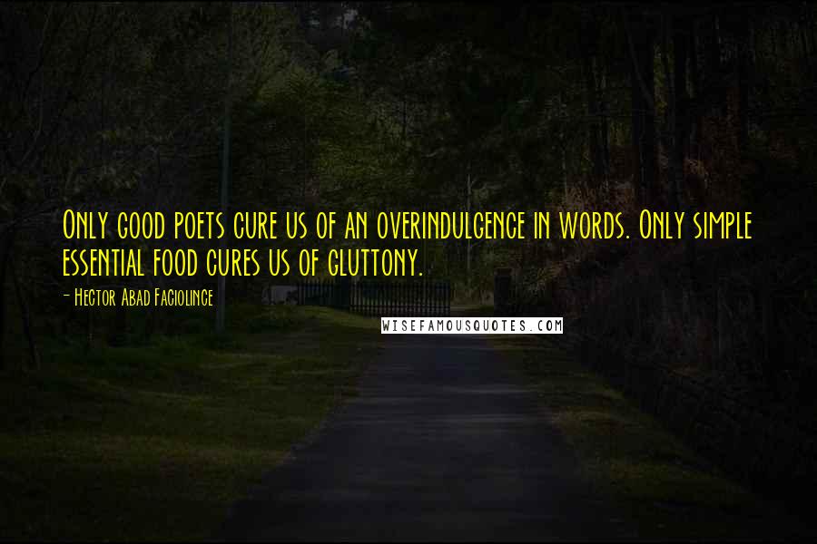 Hector Abad Faciolince Quotes: Only good poets cure us of an overindulgence in words. Only simple essential food cures us of gluttony.