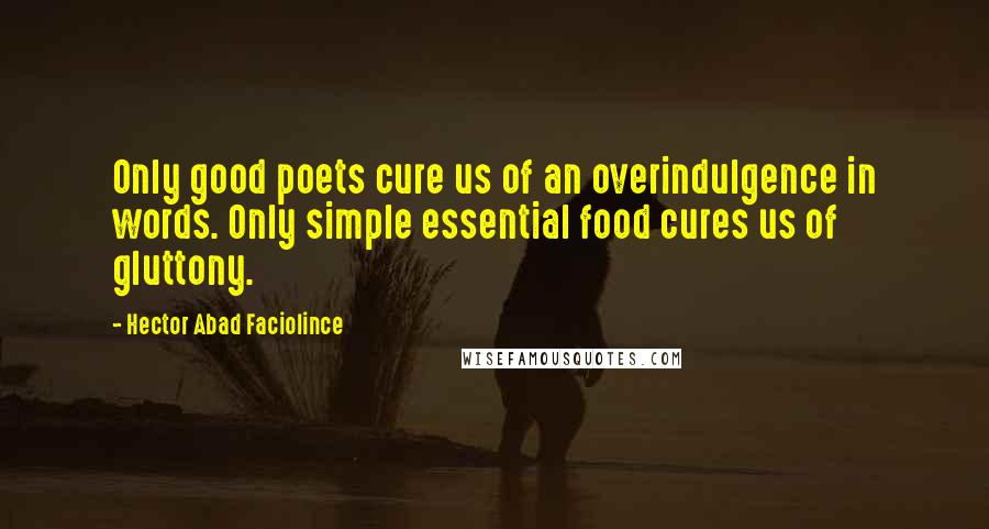 Hector Abad Faciolince Quotes: Only good poets cure us of an overindulgence in words. Only simple essential food cures us of gluttony.