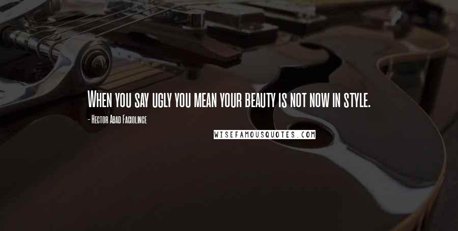 Hector Abad Faciolince Quotes: When you say ugly you mean your beauty is not now in style.