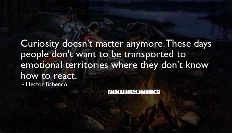 Hector Babenco Quotes: Curiosity doesn't matter anymore. These days people don't want to be transported to emotional territories where they don't know how to react.