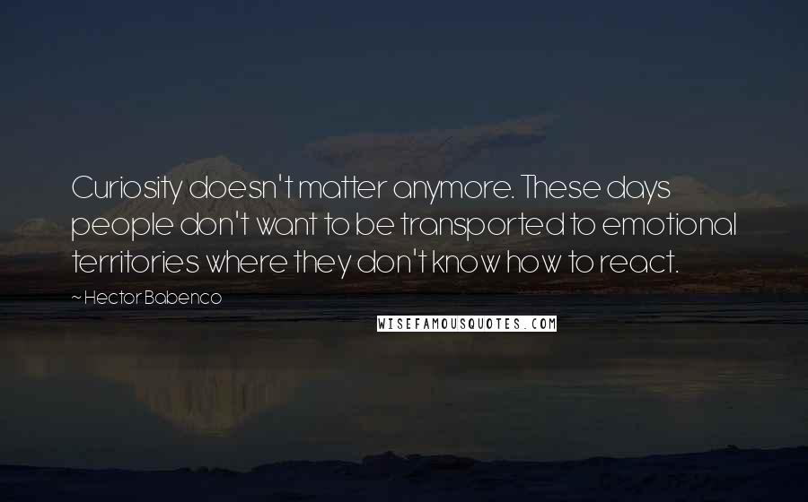 Hector Babenco Quotes: Curiosity doesn't matter anymore. These days people don't want to be transported to emotional territories where they don't know how to react.