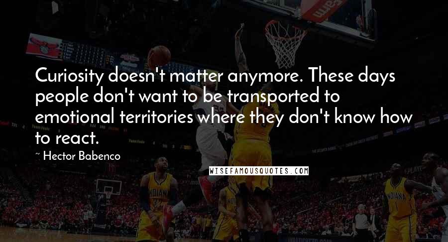 Hector Babenco Quotes: Curiosity doesn't matter anymore. These days people don't want to be transported to emotional territories where they don't know how to react.