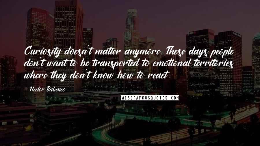 Hector Babenco Quotes: Curiosity doesn't matter anymore. These days people don't want to be transported to emotional territories where they don't know how to react.