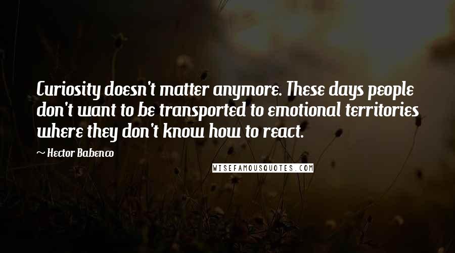 Hector Babenco Quotes: Curiosity doesn't matter anymore. These days people don't want to be transported to emotional territories where they don't know how to react.