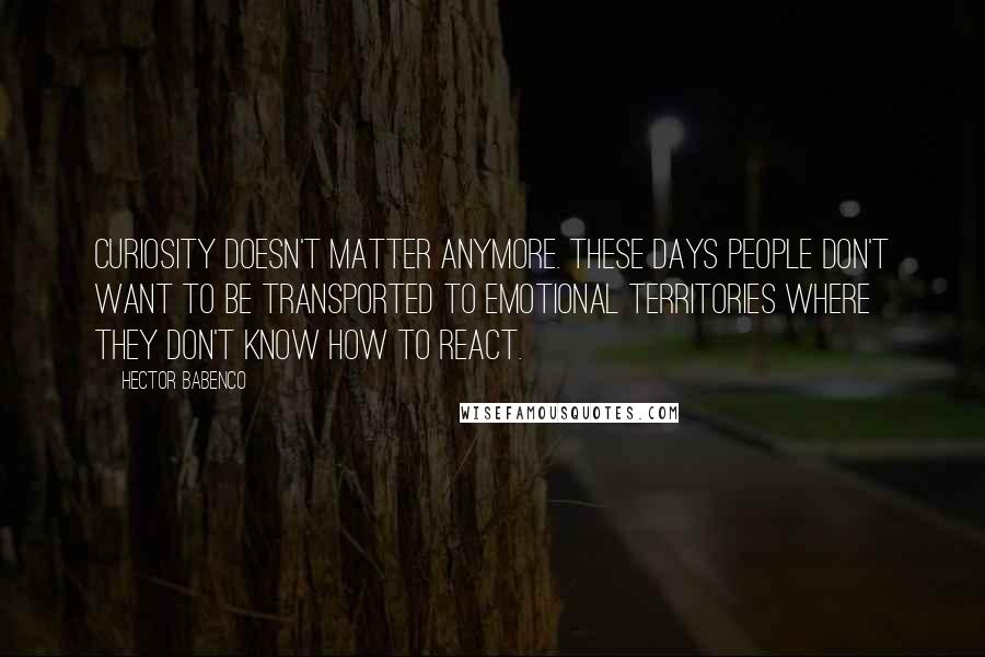 Hector Babenco Quotes: Curiosity doesn't matter anymore. These days people don't want to be transported to emotional territories where they don't know how to react.