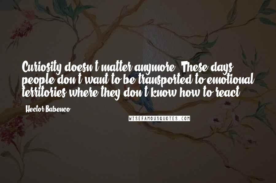 Hector Babenco Quotes: Curiosity doesn't matter anymore. These days people don't want to be transported to emotional territories where they don't know how to react.