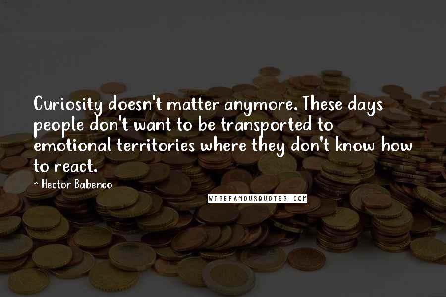 Hector Babenco Quotes: Curiosity doesn't matter anymore. These days people don't want to be transported to emotional territories where they don't know how to react.