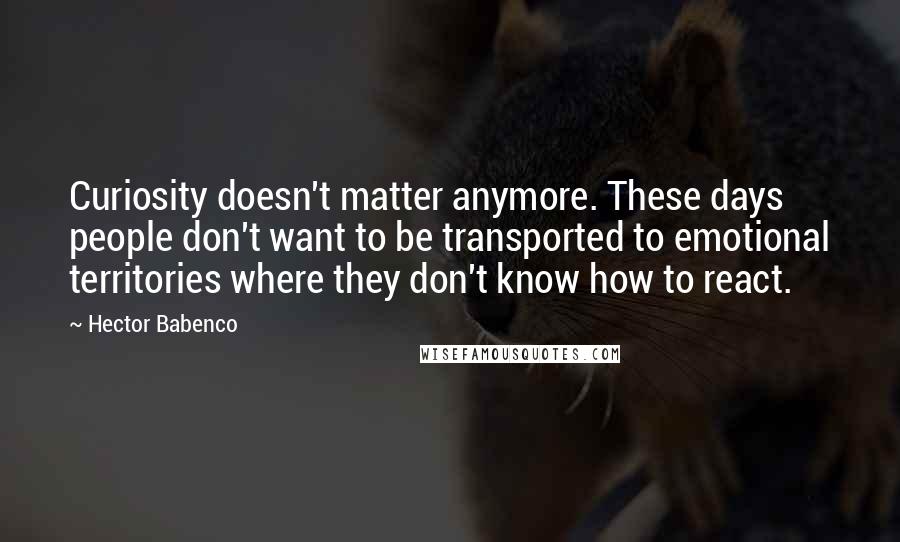 Hector Babenco Quotes: Curiosity doesn't matter anymore. These days people don't want to be transported to emotional territories where they don't know how to react.