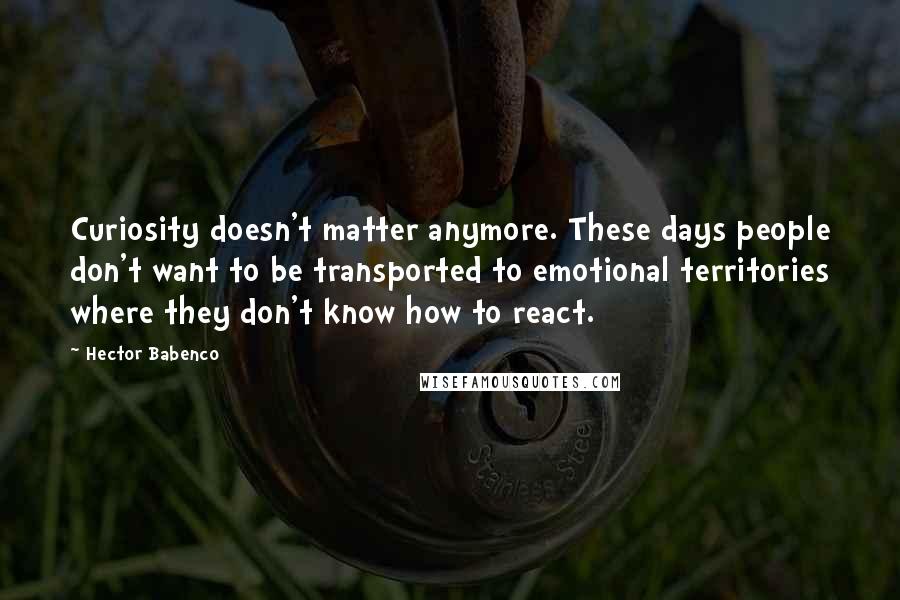 Hector Babenco Quotes: Curiosity doesn't matter anymore. These days people don't want to be transported to emotional territories where they don't know how to react.