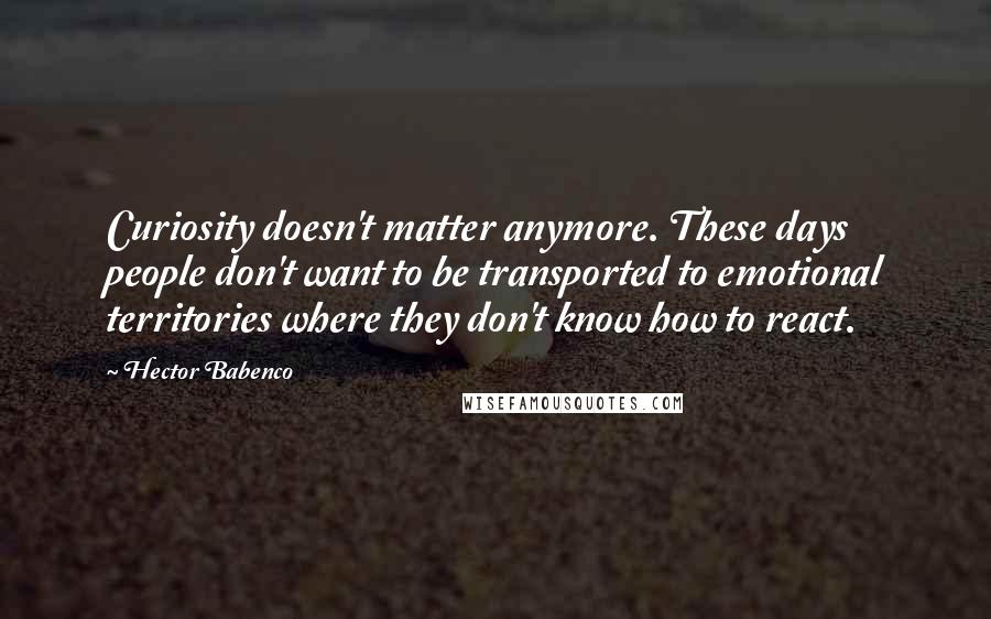 Hector Babenco Quotes: Curiosity doesn't matter anymore. These days people don't want to be transported to emotional territories where they don't know how to react.