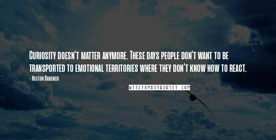 Hector Babenco Quotes: Curiosity doesn't matter anymore. These days people don't want to be transported to emotional territories where they don't know how to react.