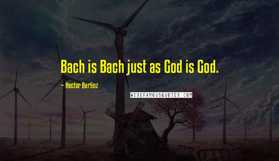 Hector Berlioz Quotes: Bach is Bach just as God is God.