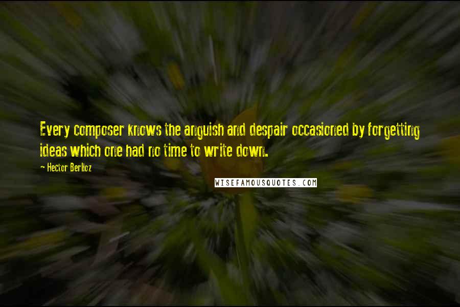 Hector Berlioz Quotes: Every composer knows the anguish and despair occasioned by forgetting ideas which one had no time to write down.