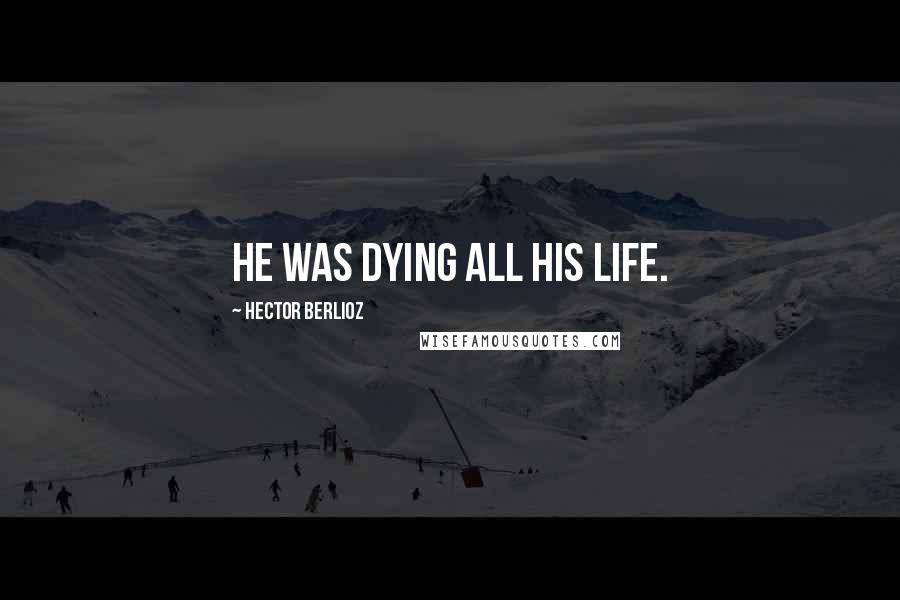 Hector Berlioz Quotes: He was dying all his life.