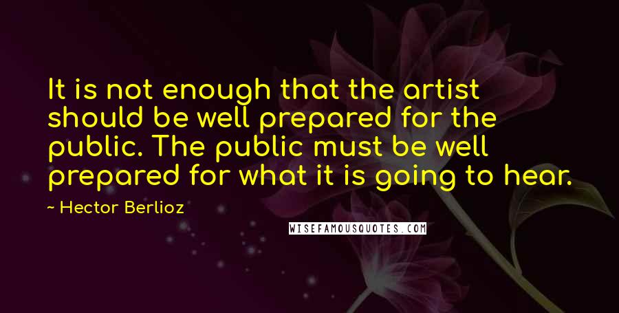 Hector Berlioz Quotes: It is not enough that the artist should be well prepared for the public. The public must be well prepared for what it is going to hear.