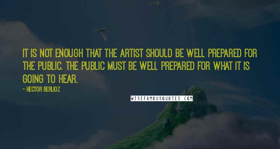 Hector Berlioz Quotes: It is not enough that the artist should be well prepared for the public. The public must be well prepared for what it is going to hear.