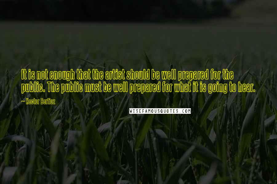 Hector Berlioz Quotes: It is not enough that the artist should be well prepared for the public. The public must be well prepared for what it is going to hear.