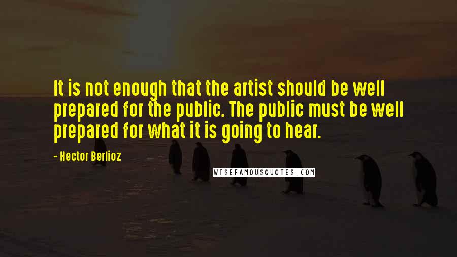 Hector Berlioz Quotes: It is not enough that the artist should be well prepared for the public. The public must be well prepared for what it is going to hear.